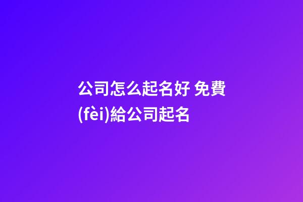 公司怎么起名好 免費(fèi)給公司起名